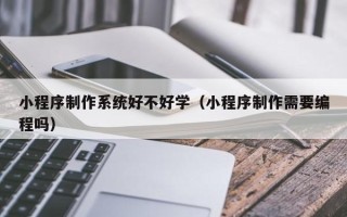 靖边小程序制作系统好不好学（小程序制作需要编程吗）