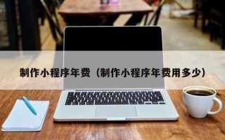 靖边制作小程序年费（制作小程序年费用多少）
