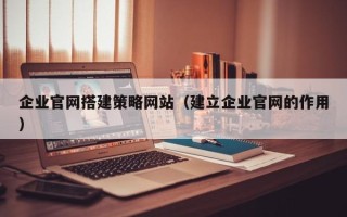 靖边企业官网搭建策略网站（建立企业官网的作用）