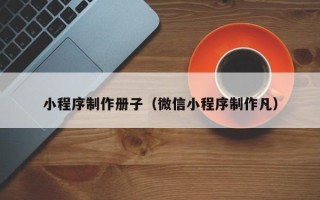 靖边小程序制作册子（微信小程序制作凡）