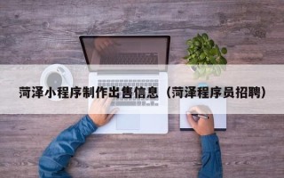 靖边菏泽小程序制作出售信息（菏泽程序员招聘）