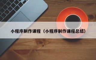 靖边小程序制作课程（小程序制作课程总结）