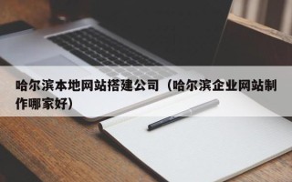 靖边哈尔滨本地网站搭建公司（哈尔滨企业网站制作哪家好）