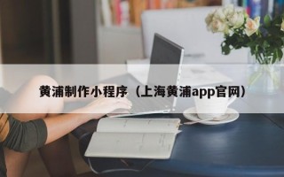 靖边黄浦制作小程序（上海黄浦app官网）