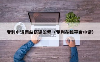 靖边专利申请网站搭建流程（专利在线平台申请）