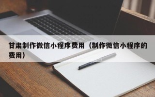 靖边甘肃制作微信小程序费用（制作微信小程序的费用）