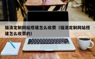 靖边福清定制网站搭建怎么收费（福清定制网站搭建怎么收费的）