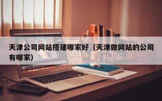 靖边天津公司网站搭建哪家好（天津做网站的公司有哪家）