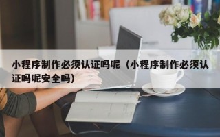 靖边小程序制作必须认证吗呢（小程序制作必须认证吗呢安全吗）
