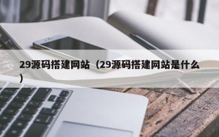 靖边29源码搭建网站（29源码搭建网站是什么）