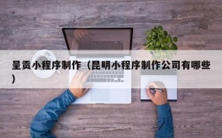 靖边呈贡小程序制作（昆明小程序制作公司有哪些）