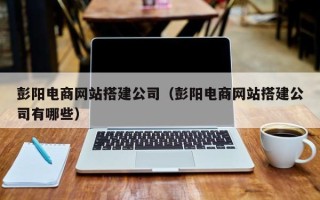 靖边彭阳电商网站搭建公司（彭阳电商网站搭建公司有哪些）