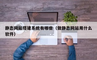 靖边静态网站搭建系统有哪些（做静态网站用什么软件）