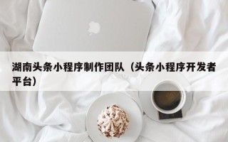 靖边湖南头条小程序制作团队（头条小程序开发者平台）