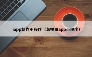 靖边iapp制作小程序（怎样做app小程序）
