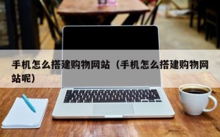 靖边手机怎么搭建购物网站（手机怎么搭建购物网站呢）