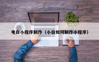 靖边电白小程序制作（小白如何制作小程序）