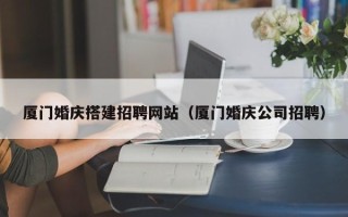 靖边厦门婚庆搭建招聘网站（厦门婚庆公司招聘）