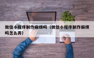 靖边微信小程序制作麻烦吗（微信小程序制作麻烦吗怎么弄）