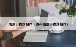 靖边南漳小程序制作（漳州微信小程序制作）