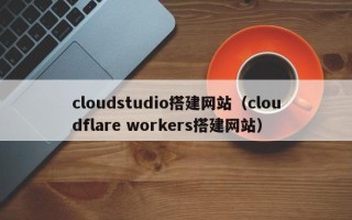 靖边cloudstudio搭建网站（cloudflare workers搭建网站）