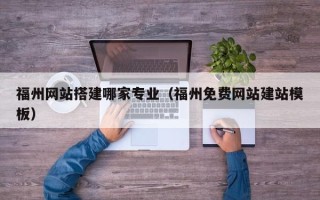 靖边福州网站搭建哪家专业（福州免费网站建站模板）