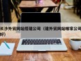 靖边长沙外贸网站搭建公司（建外贸网站哪家公司好）