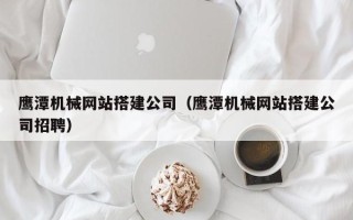 靖边鹰潭机械网站搭建公司（鹰潭机械网站搭建公司招聘）