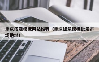 靖边重庆搭建模板网站推荐（重庆建筑模板批发市场地址）