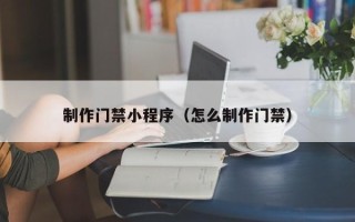 靖边制作门禁小程序（怎么制作门禁）